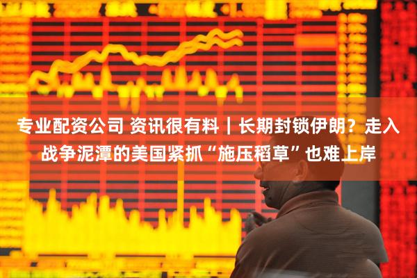 专业配资公司 资讯很有料｜长期封锁伊朗？走入战争泥潭的美国紧抓“施压稻草”也难上岸