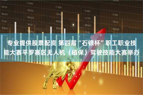 专业提供股票配资 第四届“石银杯”职工职业技能大赛平罗赛区无人机（植保）驾驶技能大赛举办