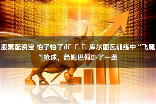 股票配资宝 怕了怕了😂库尔图瓦训练中“飞腿”抢球，给姆巴佩吓了一跳