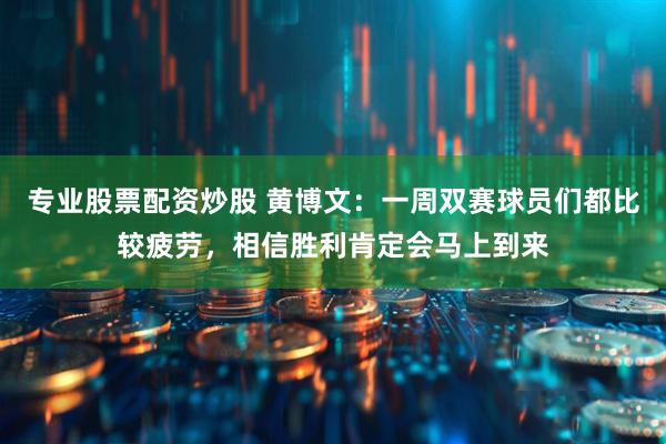 专业股票配资炒股 黄博文：一周双赛球员们都比较疲劳，相信胜利肯定会马上到来