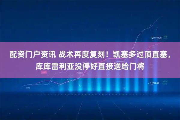 配资门户资讯 战术再度复刻！凯塞多过顶直塞，库库雷利亚没停好直接送给门将