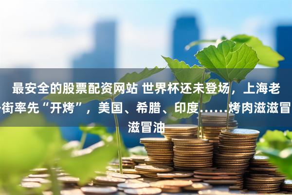 最安全的股票配资网站 世界杯还未登场，上海老外街率先“开烤”，美国、希腊、印度……烤肉滋滋冒油