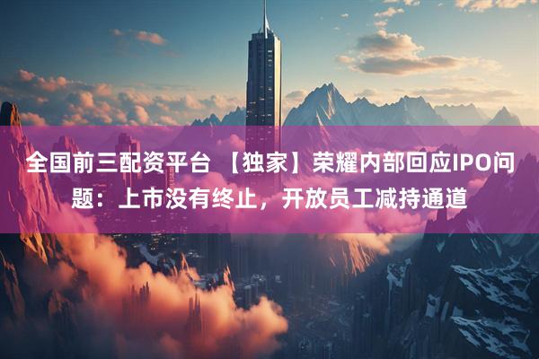 全国前三配资平台 【独家】荣耀内部回应IPO问题：上市没有终止，开放员工减持通道
