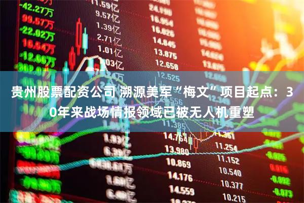 贵州股票配资公司 溯源美军“梅文”项目起点：30年来战场情报领域已被无人机重塑