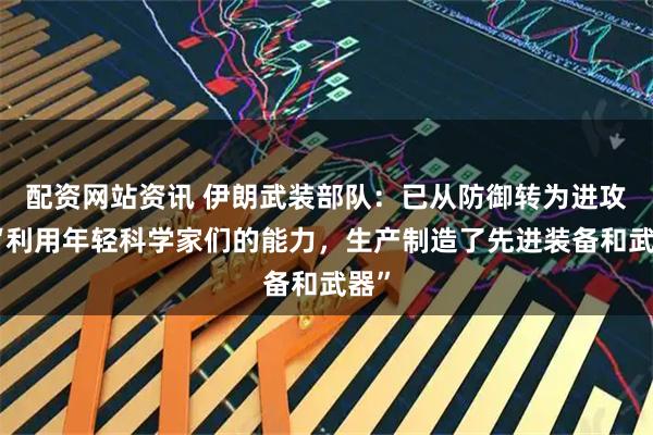 配资网站资讯 伊朗武装部队：已从防御转为进攻，“利用年轻科学家们的能力，生产制造了先进装备和武器”