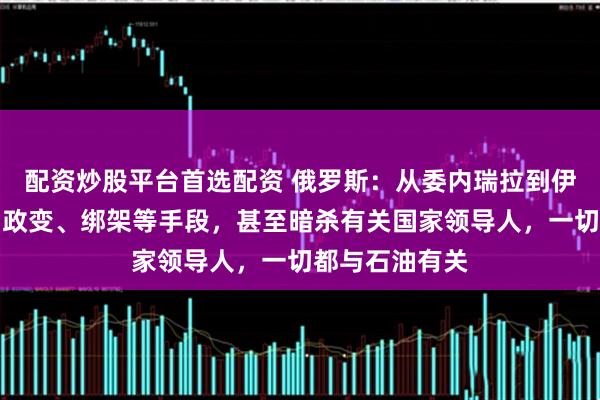配资炒股平台首选配资 俄罗斯：从委内瑞拉到伊朗，美国使用政变、绑架等手段，甚至暗杀有关国家领导人，一切都与石油有关