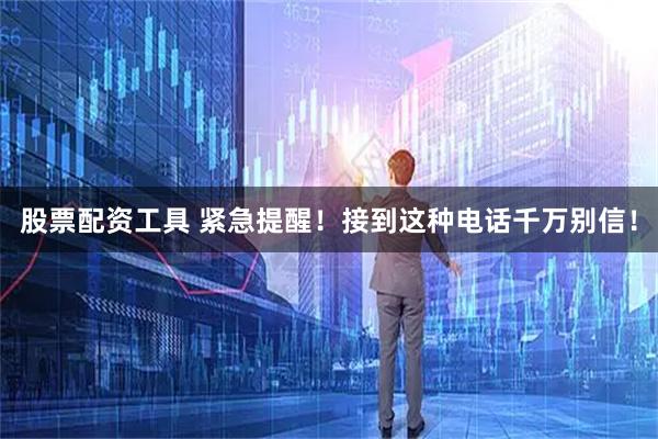 股票配资工具 紧急提醒！接到这种电话千万别信！